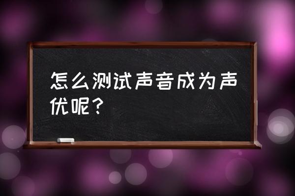 如何能成为一名声优 怎么测试声音成为声优呢？