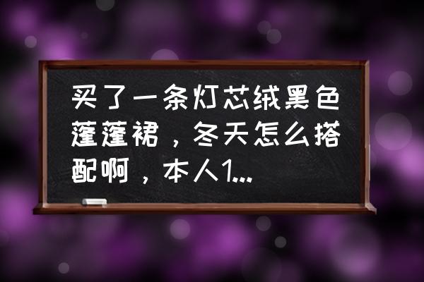 灯芯绒复古风 买了一条灯芯绒黑色蓬蓬裙，冬天怎么搭配啊，本人155cm，娇小型的，皮肤白，求高人指点，急啊？