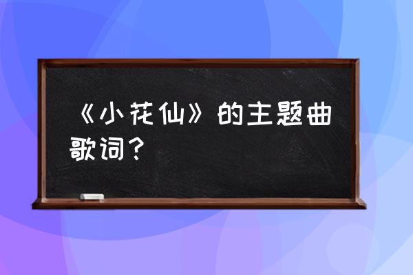 夏安安小花仙怎么画 《小花仙》的主题曲歌词？