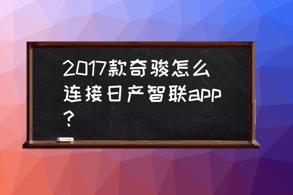 智联招聘app怎么扫码 2017款奇骏怎么连接日产智联app？