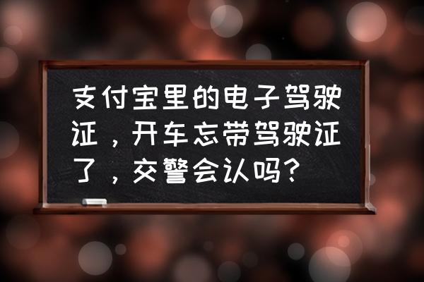 现在开车一定要带驾驶证原件吗 支付宝里的电子驾驶证，开车忘带驾驶证了，交警会认吗？