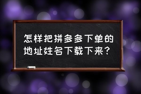 怎么在拼多多复制自己的地址 怎样把拼多多下单的地址姓名下载下来？