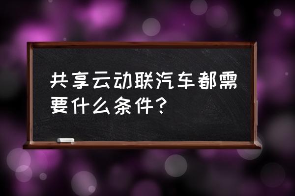 一般租共享汽车要哪些证件 共享云动联汽车都需要什么条件？