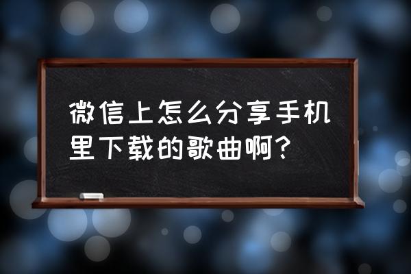 酷狗音乐链接怎么发给好友 微信上怎么分享手机里下载的歌曲啊？