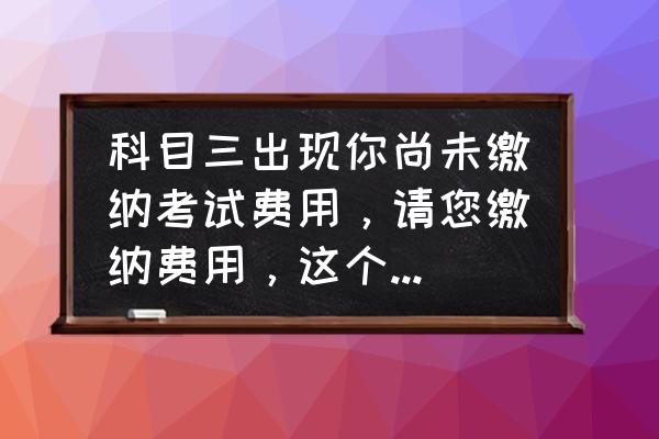 怎么缴纳学考费用 科目三出现你尚未缴纳考试费用，请您缴纳费用，这个怎么解决，找驾校一直么有解决，还有别的办法吗？