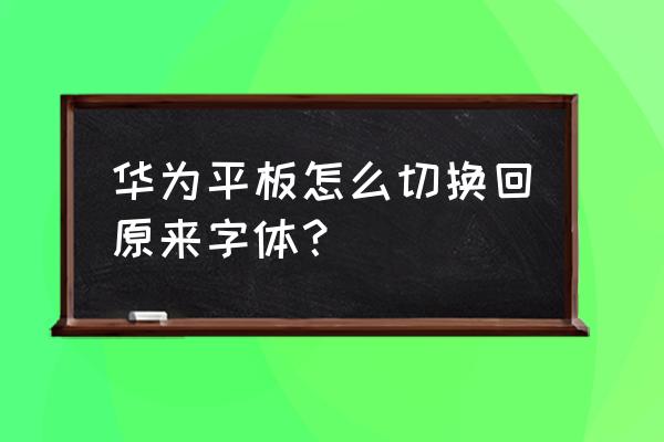 如何调整网页上的字体 华为平板怎么切换回原来字体？