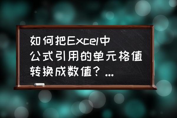 怎么把单元格里的公式转换成数值 如何把Excel中公式引用的单元格值转换成数值？请帮忙！谢谢？