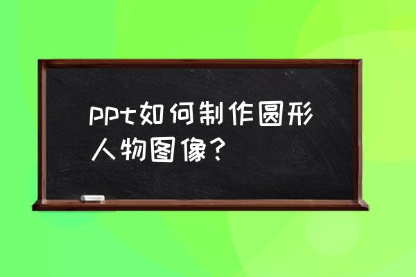 手机怎么制作圆形属于自己的头像 ppt如何制作圆形人物图像？