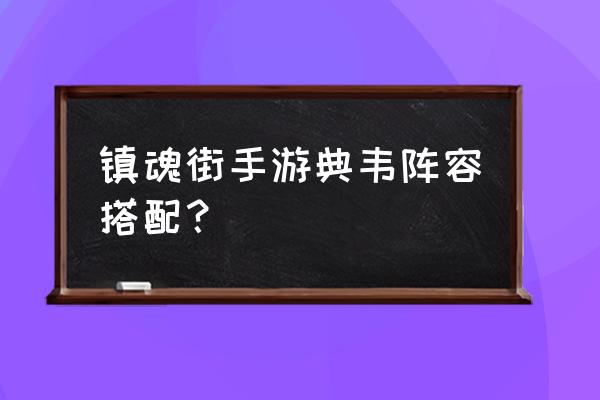 镇魂街网页游戏新手英雄搭配 镇魂街手游典韦阵容搭配？