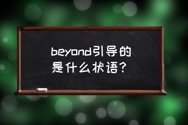 BEYOND翻译 beyond引导的是什么状语？