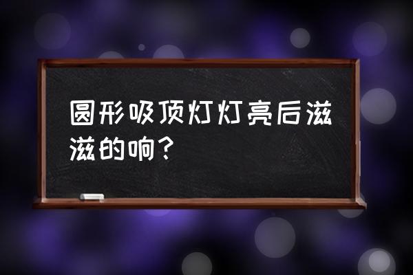 led吸顶灯有滋滋响声怎么回事 圆形吸顶灯灯亮后滋滋的响？