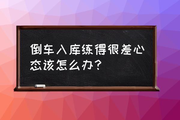 倒车入库太难了我都不想学了 倒车入库练得很差心态该怎么办？