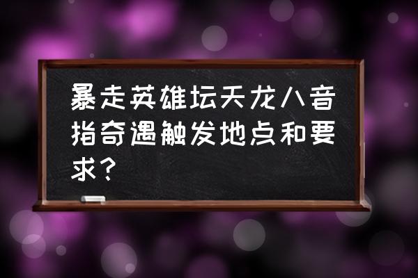 天涯明月刀琴魔弹琴顺序 暴走英雄坛天龙八音指奇遇触发地点和要求？