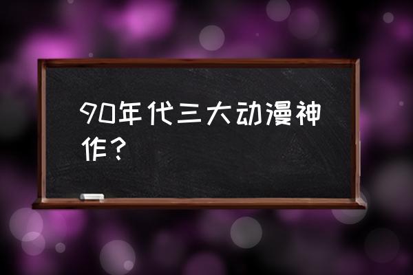 全世界动漫十大公认神作 90年代三大动漫神作？