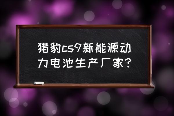 猎豹cs9新能源使用手册 猎豹cs9新能源动力电池生产厂家？