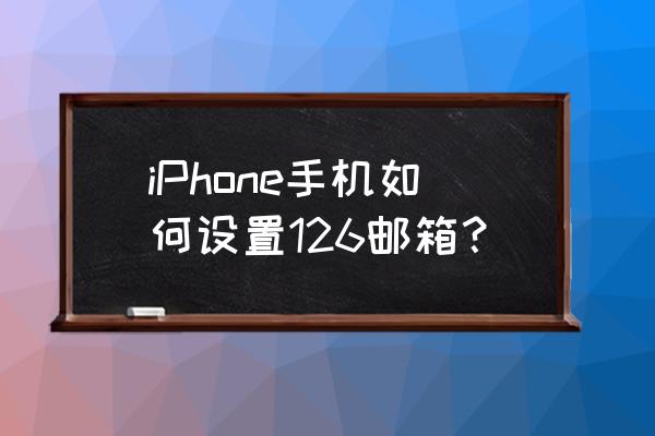 如何在手机添加126邮箱 iPhone手机如何设置126邮箱？