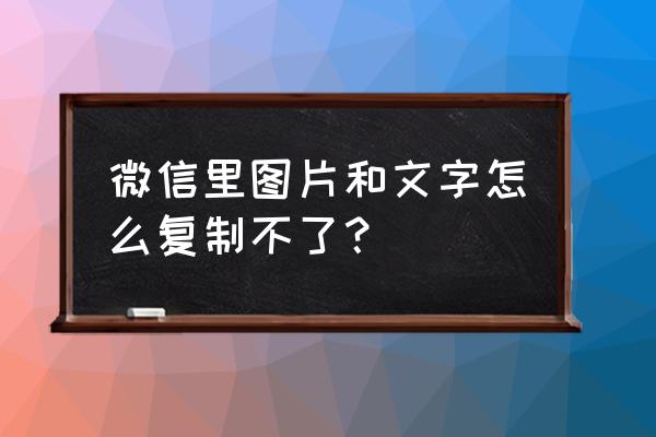 微信上复制不了文字怎么办 微信里图片和文字怎么复制不了？