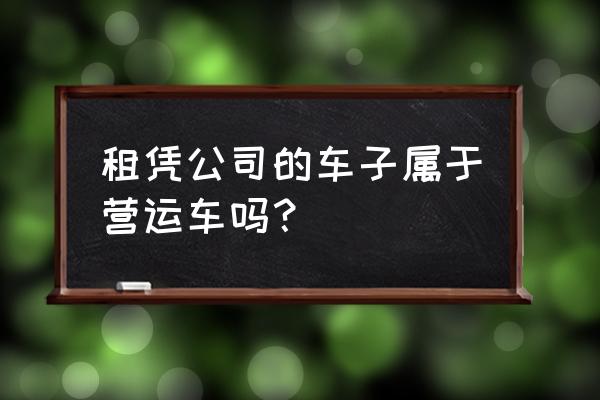 汽车租赁管理系统设计与实现 租凭公司的车子属于营运车吗？