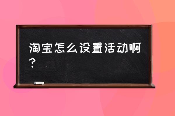 淘宝怎么增加活动折扣 淘宝怎么设置活动啊？