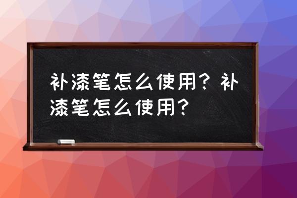 补漆笔补完漆多久能干 补漆笔怎么使用？补漆笔怎么使用？