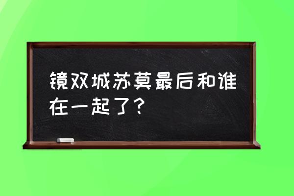 镜双城大结局苏摩喜欢谁 镜双城苏莫最后和谁在一起了？