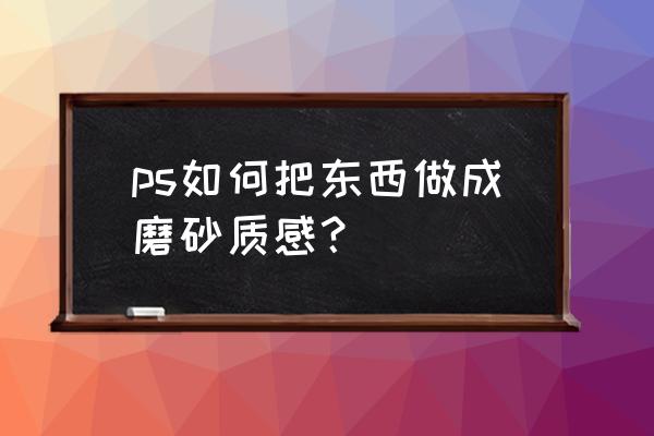 ps磨砂颗粒效果怎么做 ps如何把东西做成磨砂质感？