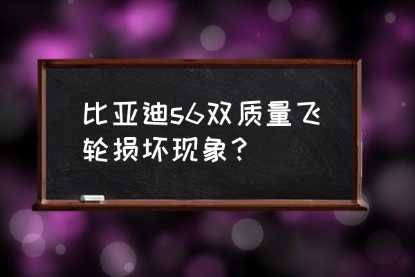 比亚迪s6变速箱异响是通病修不好 比亚迪s6双质量飞轮损坏现象？