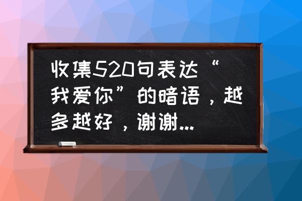 520爱你的人会对你有什么想法 收集520句表达“我爱你”的暗语，越多越好，谢谢大家，语句短一点，谢谢大家？