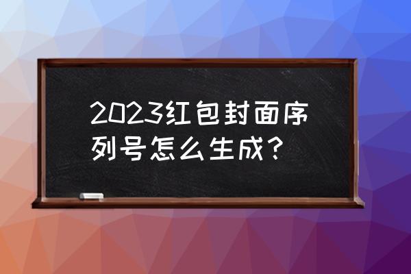 2023年微信红包封面序列号免费 2023红包封面序列号怎么生成？