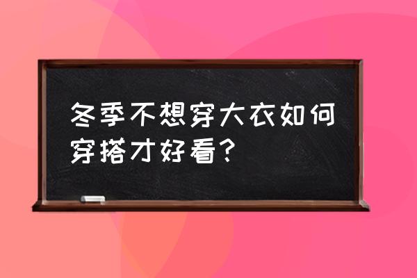 冬天出去玩怎么穿搭才好看 冬季不想穿大衣如何穿搭才好看？