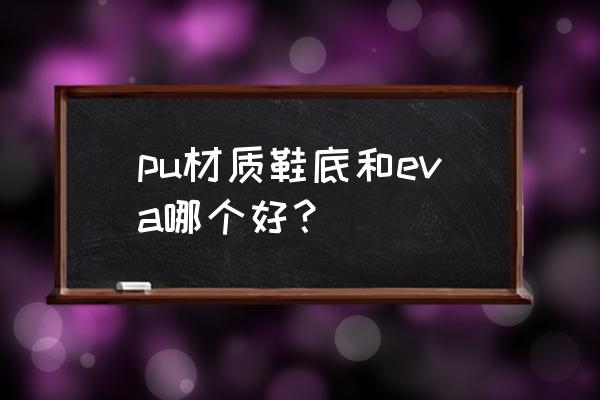 买鞋子选哪种鞋 pu材质鞋底和eva哪个好？