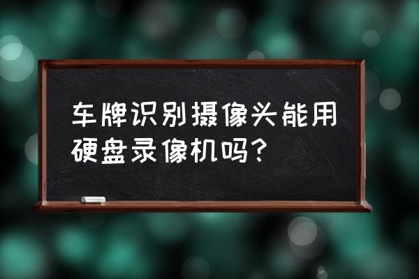 车牌识别系统哪个牌子好 车牌识别摄像头能用硬盘录像机吗？