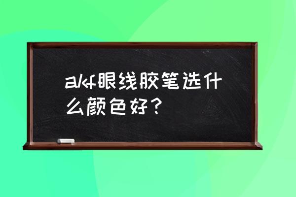 眼线选什么颜色好看 akf眼线胶笔选什么颜色好？