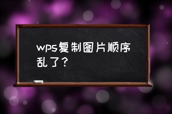 如何按顺序复制 wps复制图片顺序乱了？