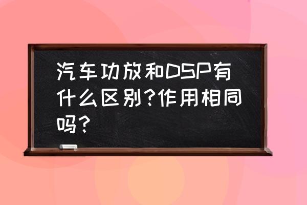 怎么区分自己的汽车有没有dsp功能 汽车功放和DSP有什么区别?作用相同吗？