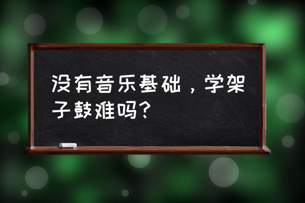 初学打鼓怎么学 没有音乐基础，学架子鼓难吗？