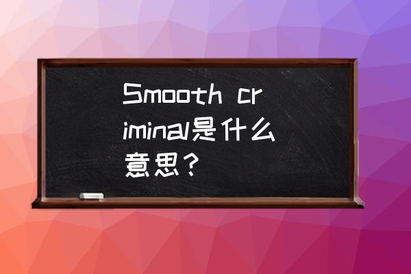 criminal是什么意思中文 Smooth criminal是什么意思？