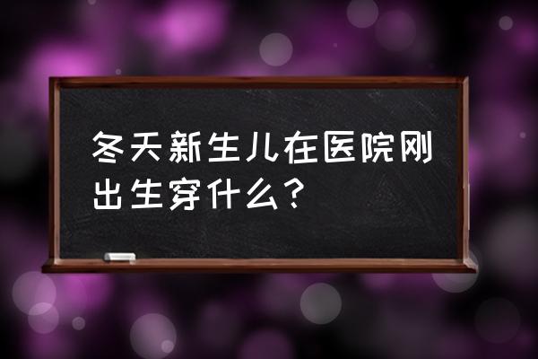 新生宝宝穿衣搭配秋冬 冬天新生儿在医院刚出生穿什么？