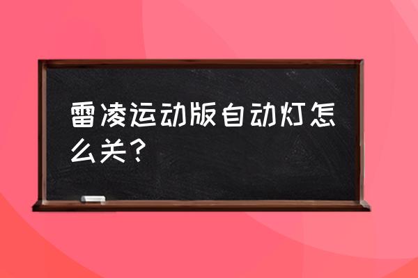 丰田雷凌自动远光灯怎么关闭 雷凌运动版自动灯怎么关？