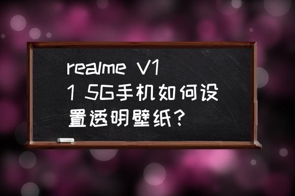 手机如何把图片背景变成透明 realme V11 5G手机如何设置透明壁纸？