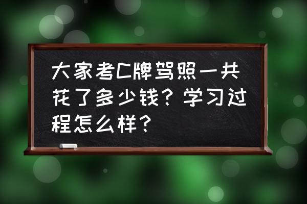 c照扣9分有必要学习吗 大家考C牌驾照一共花了多少钱？学习过程怎么样？