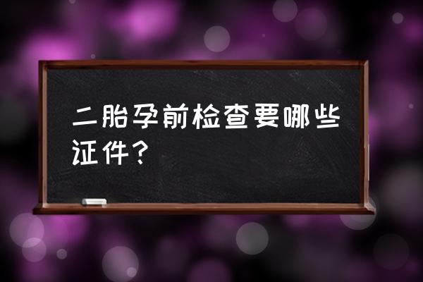 二胎孕前检查必做项目有哪些 二胎孕前检查要哪些证件？