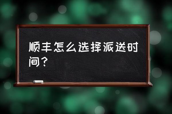 顺丰快递预约官网 顺丰怎么选择派送时间？