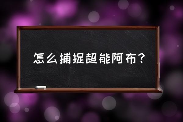 超能世界心愿召唤阵容 怎么捕捉超能阿布？