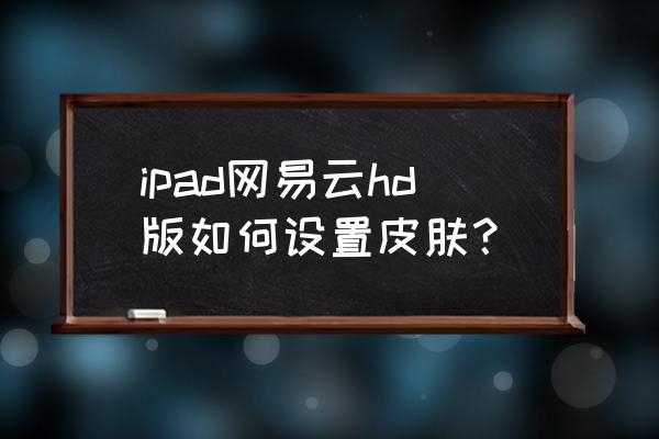 电脑网易云怎么改自己喜欢的照片 ipad网易云hd版如何设置皮肤？