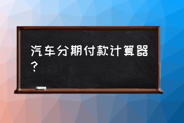 车贷利息计算计算器 汽车分期付款计算器？