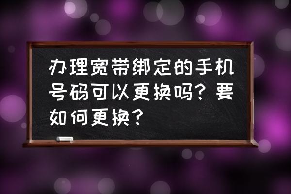 手机号绑定宽带可以换个手机号吗 办理宽带绑定的手机号码可以更换吗？要如何更换？