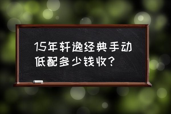 16年轩逸经典低配现在值多少钱 15年轩逸经典手动低配多少钱收？