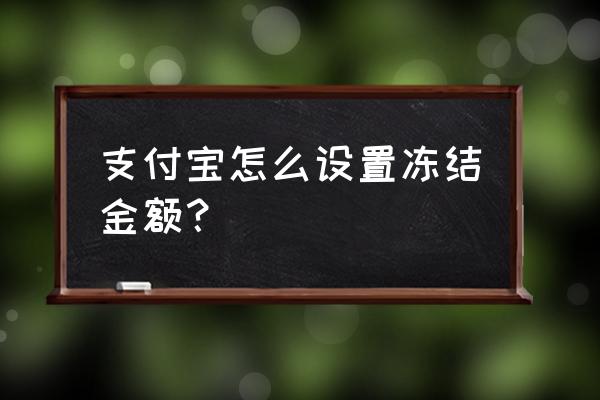 支付宝怎么申请冻结账户 支付宝怎么设置冻结金额？