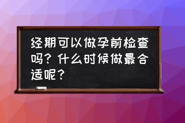 想做孕前检查什么时候去比较好 经期可以做孕前检查吗？什么时候做最合适呢？